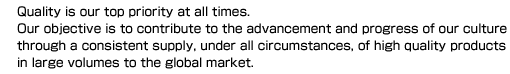 Quality is our top priority at all times. Our objective is to contribute to the advancement and progress of our culture through a consistent supply, under all circumstances, of high quality products in large volumes to the global market.